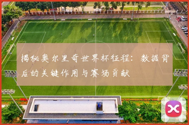 揭秘奥尔里奇世界杯征程：数据背后的关键作用与赛场贡献