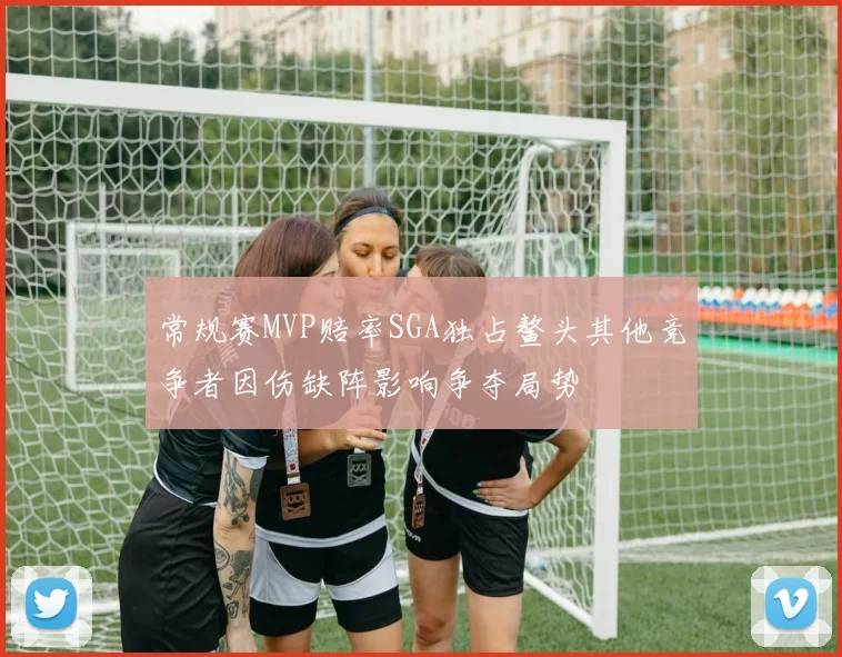 常规赛MVP赔率SGA独占鳌头其他竞争者因伤缺阵影响争夺局势