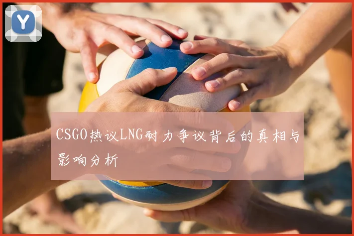 CSGO热议LNG耐力争议背后的真相与影响分析
