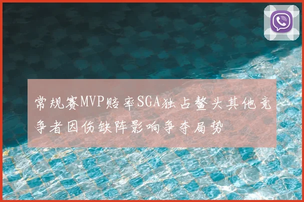 常规赛MVP赔率SGA独占鳌头其他竞争者因伤缺阵影响争夺局势