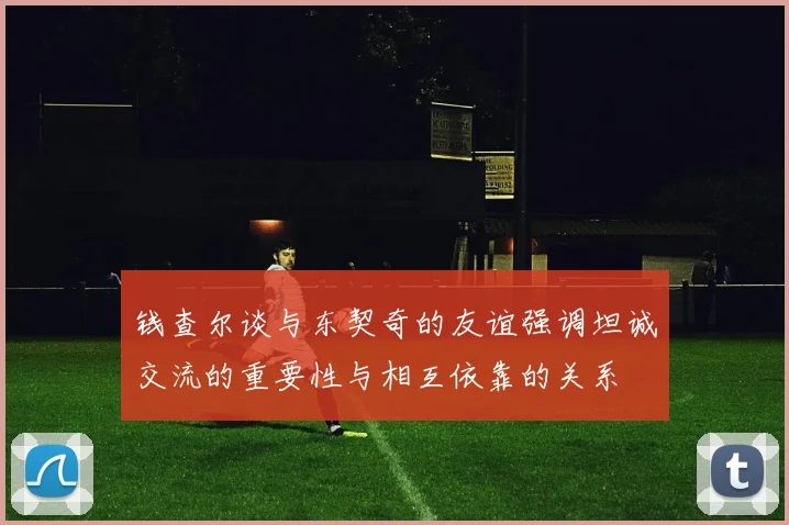 钱查尔谈与东契奇的友谊强调坦诚交流的重要性与相互依靠的关系