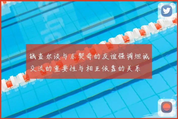 钱查尔谈与东契奇的友谊强调坦诚交流的重要性与相互依靠的关系