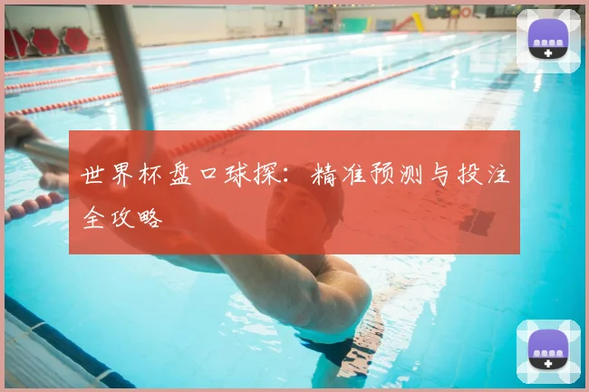 世界杯盘口球探：精准预测与投注全攻略