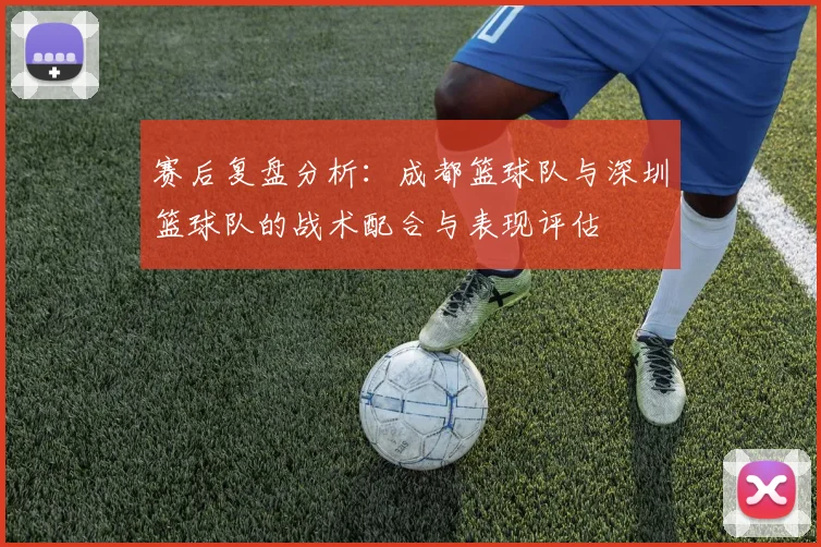 赛后复盘分析：成都篮球队与深圳篮球队的战术配合与表现评估