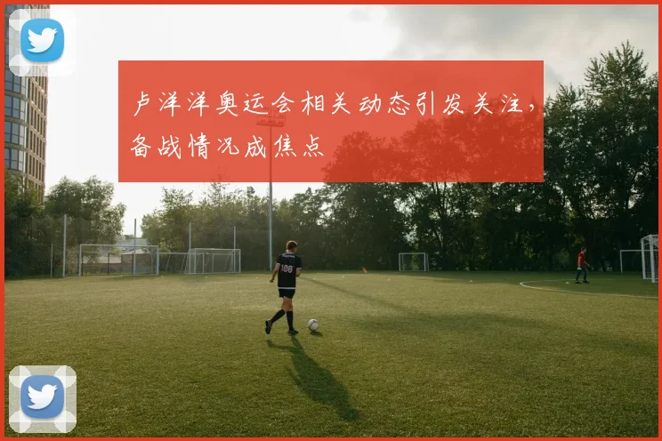 卢洋洋奥运会相关动态引发关注,备战情况成焦点