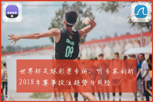 世界杯足球彩票专访：听专家剖析2018年赛事投注趋势与风险