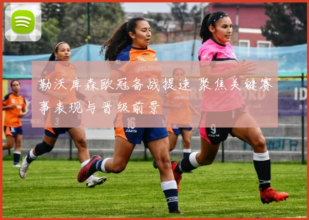勒沃库森欧冠备战提速 聚焦关键赛事表现与晋级前景