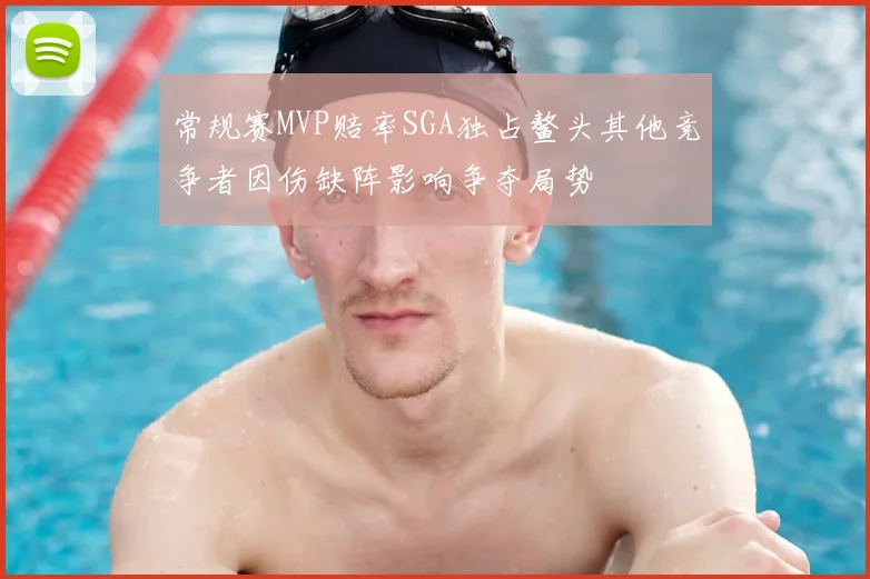 常规赛MVP赔率SGA独占鳌头其他竞争者因伤缺阵影响争夺局势