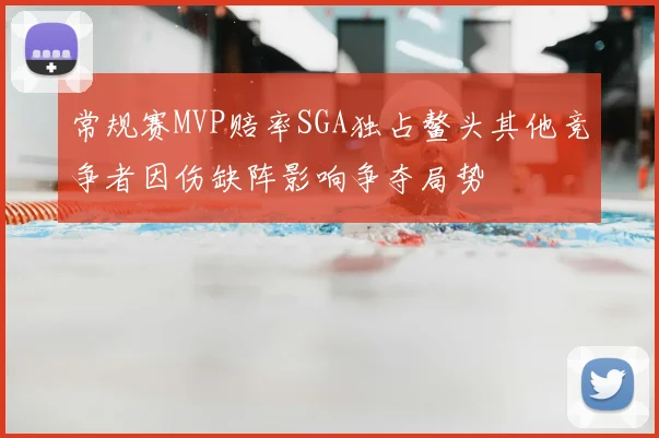 常规赛MVP赔率SGA独占鳌头其他竞争者因伤缺阵影响争夺局势