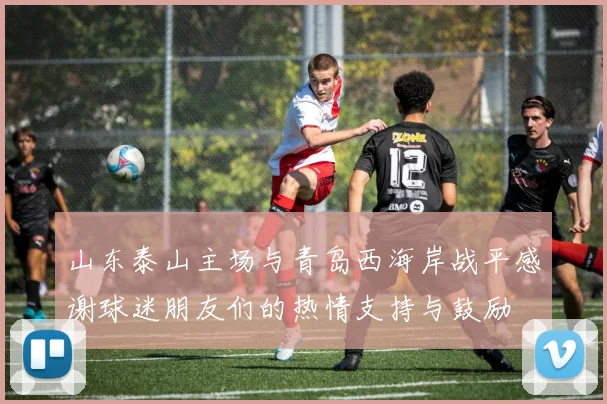山东泰山主场与青岛西海岸战平感谢球迷朋友们的热情支持与鼓励