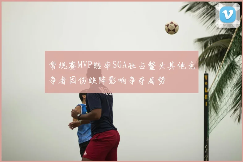 常规赛MVP赔率SGA独占鳌头其他竞争者因伤缺阵影响争夺局势