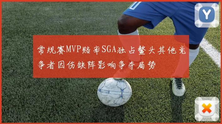 常规赛MVP赔率SGA独占鳌头其他竞争者因伤缺阵影响争夺局势
