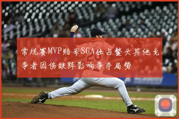常规赛MVP赔率SGA独占鳌头其他竞争者因伤缺阵影响争夺局势