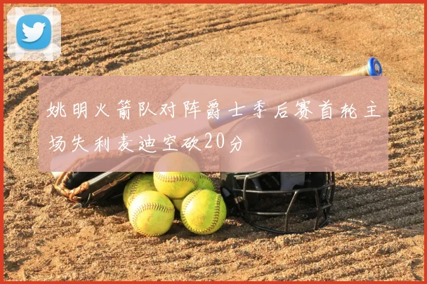 姚明火箭队对阵爵士季后赛首轮主场失利麦迪空砍20分