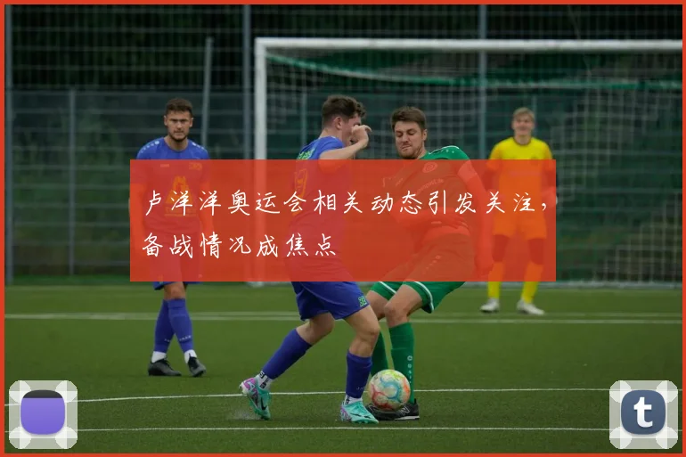 卢洋洋奥运会相关动态引发关注，备战情况成焦点