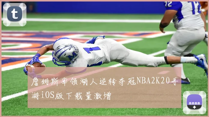詹姆斯率领湖人逆转夺冠NBA2K20手游iOS版下载量激增