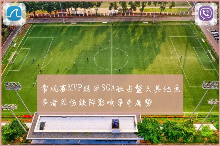 常规赛MVP赔率SGA独占鳌头其他竞争者因伤缺阵影响争夺局势
