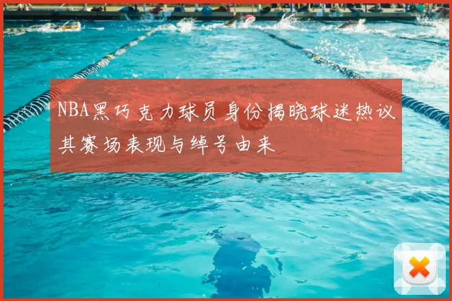 NBA黑巧克力球员身份揭晓球迷热议其赛场表现与绰号由来