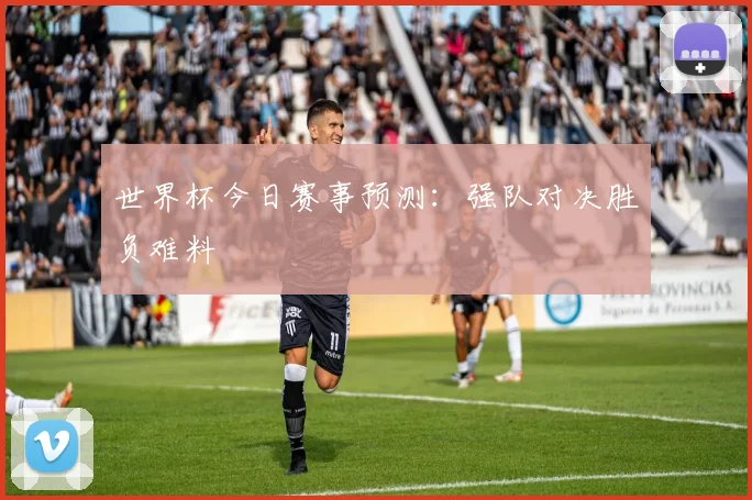 世界杯今日赛事预测：强队对决胜负难料