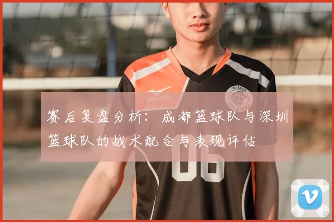 赛后复盘分析：成都篮球队与深圳篮球队的战术配合与表现评估