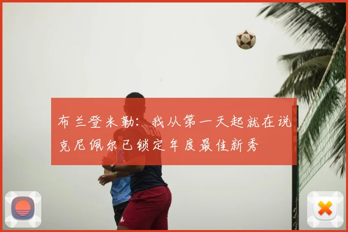 布兰登米勒：我从第一天起就在说克尼佩尔已锁定年度最佳新秀