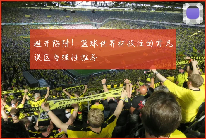 避开陷阱!篮球世界杯投注的常见误区与理性推荐