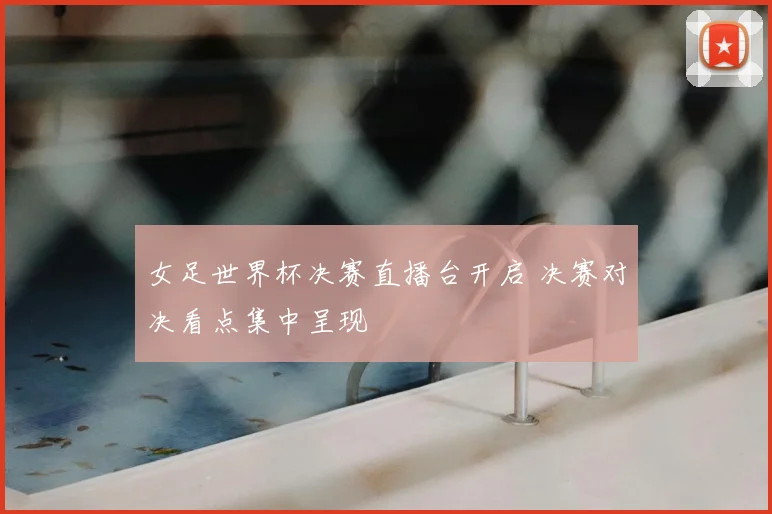 女足世界杯决赛直播台开启 决赛对决看点集中呈现