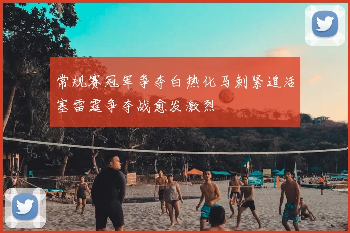 常规赛冠军争夺白热化马刺紧追活塞雷霆争夺战愈发激烈