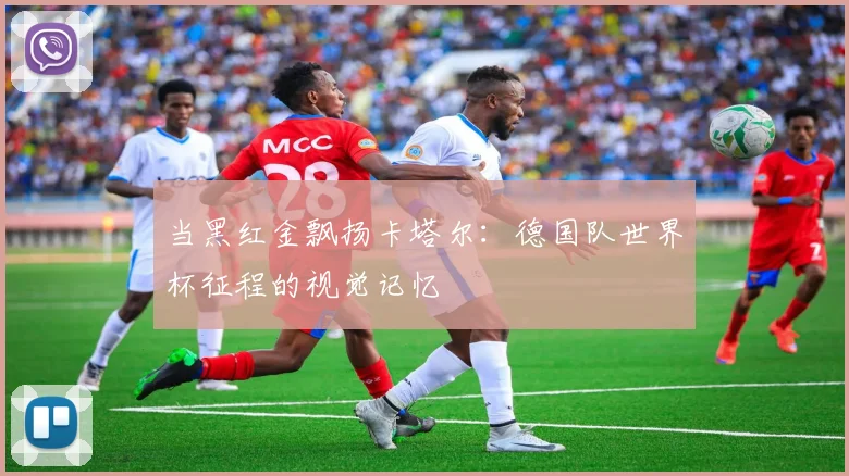 当黑红金飘扬卡塔尔：德国队世界杯征程的视觉记忆