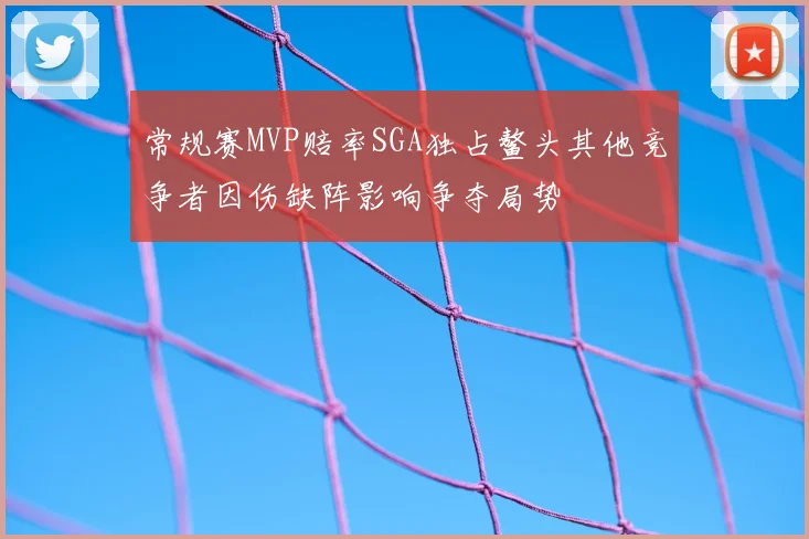 常规赛MVP赔率SGA独占鳌头其他竞争者因伤缺阵影响争夺局势