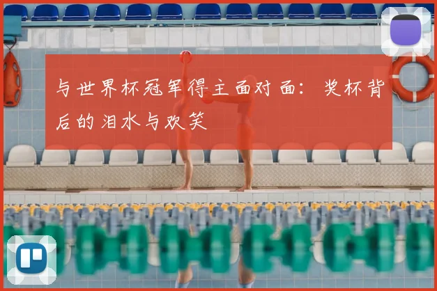 与世界杯冠军得主面对面:奖杯背后的泪水与欢笑