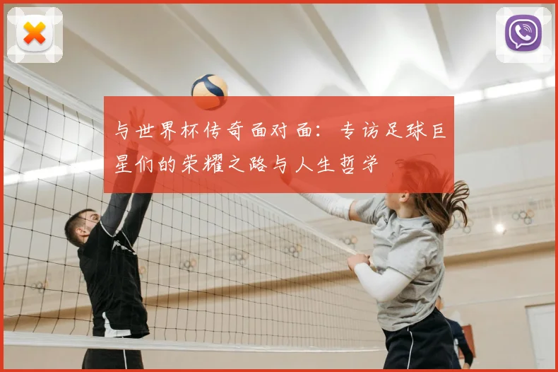 与世界杯传奇面对面:专访足球巨星们的荣耀之路与人生哲学