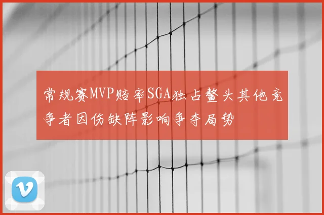 常规赛MVP赔率SGA独占鳌头其他竞争者因伤缺阵影响争夺局势