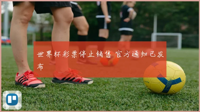 世界杯彩票停止销售 官方通知已发布
