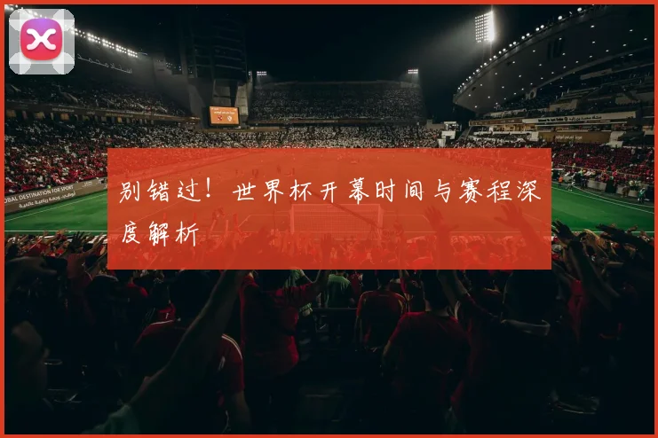 别错过！世界杯开幕时间与赛程深度解析