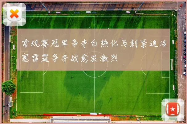 常规赛冠军争夺白热化马刺紧追活塞雷霆争夺战愈发激烈