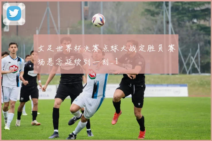 女足世界杯决赛点球大战定胜负 赛场悬念延续到一刻_1