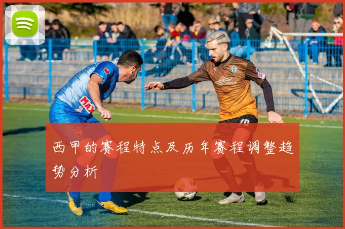 西甲的赛程特点及历年赛程调整趋势分析