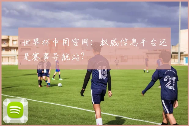 世界杯中国官网：权威信息平台还是赛事导航站？