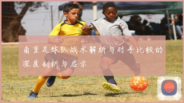 南京足球队战术解析与对手比较的深度剖析与启示