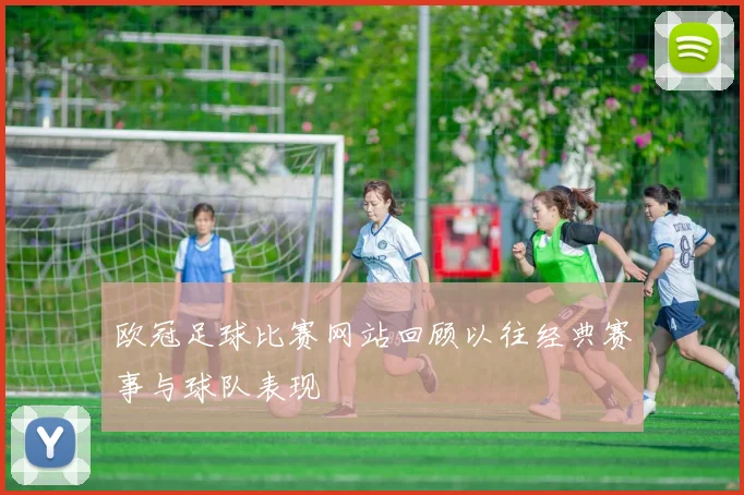 欧冠足球比赛网站回顾以往经典赛事与球队表现