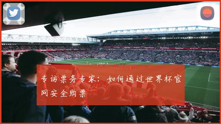 专访票务专家：如何通过世界杯官网安全购票