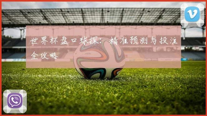 世界杯盘口球探:精准预测与投注全攻略