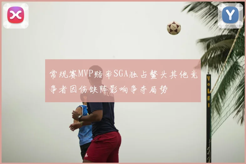 常规赛MVP赔率SGA独占鳌头其他竞争者因伤缺阵影响争夺局势