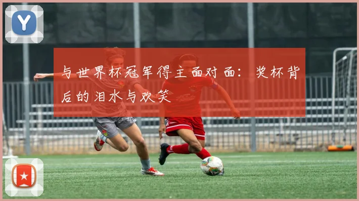 与世界杯冠军得主面对面：奖杯背后的泪水与欢笑