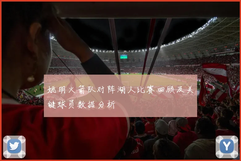 姚明火箭队对阵湖人比赛回顾及关键球员数据分析