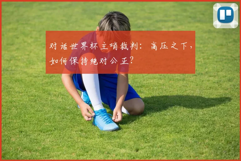 对话世界杯主哨裁判:高压之下,如何保持绝对公正?