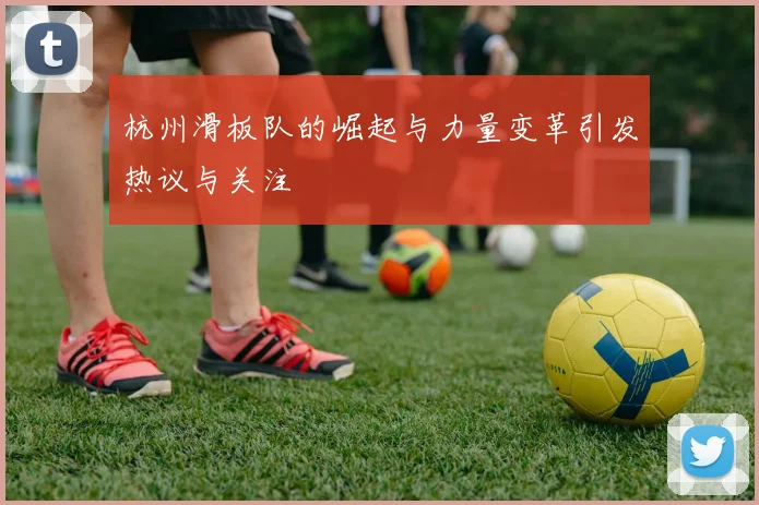 杭州滑板队的崛起与力量变革引发热议与关注