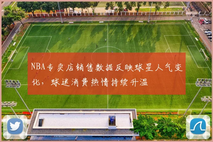 NBA专卖店销售数据反映球星人气变化,球迷消费热情持续升温