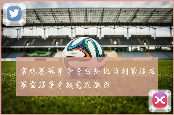 常规赛冠军争夺白热化马刺紧追活塞雷霆争夺战愈发激烈